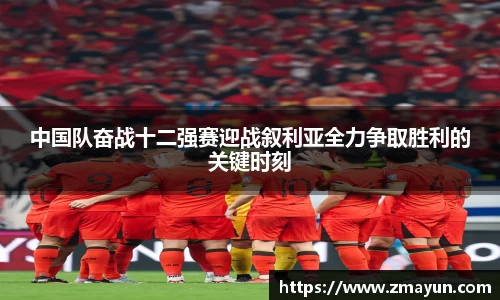 中国队奋战十二强赛迎战叙利亚全力争取胜利的关键时刻